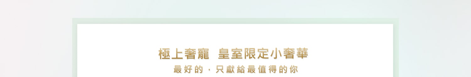 極上奢寵 皇室限定小奢華,最好的 只獻給最值得的你