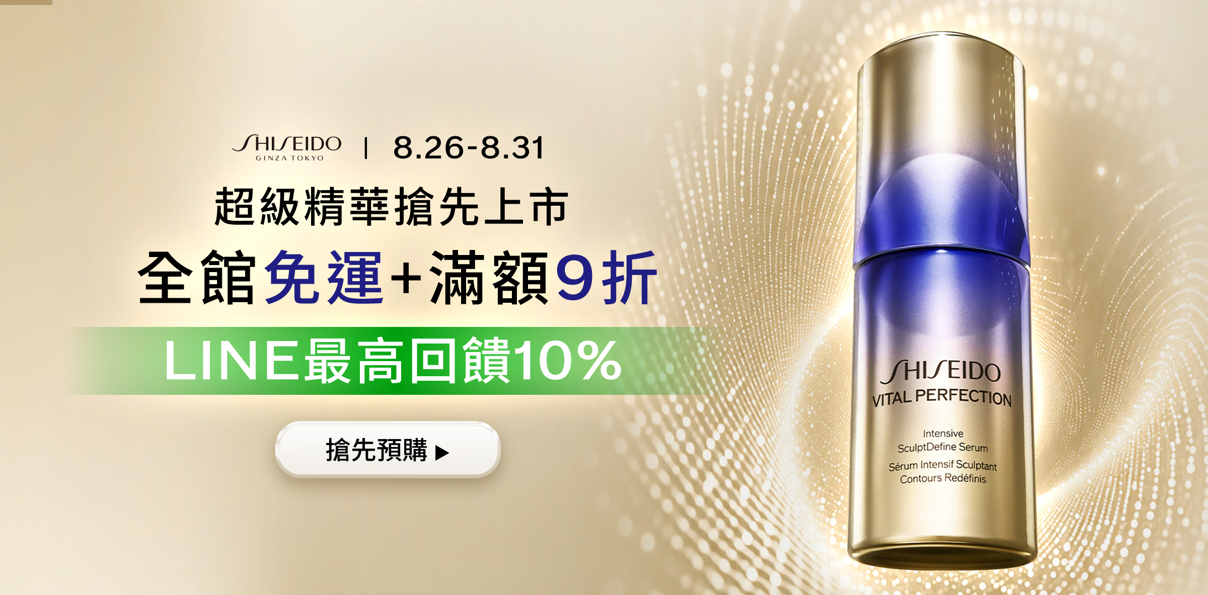 超級精華搶先上市 全館免運 + 滿額 9 折 LINE 最高回饋 10%