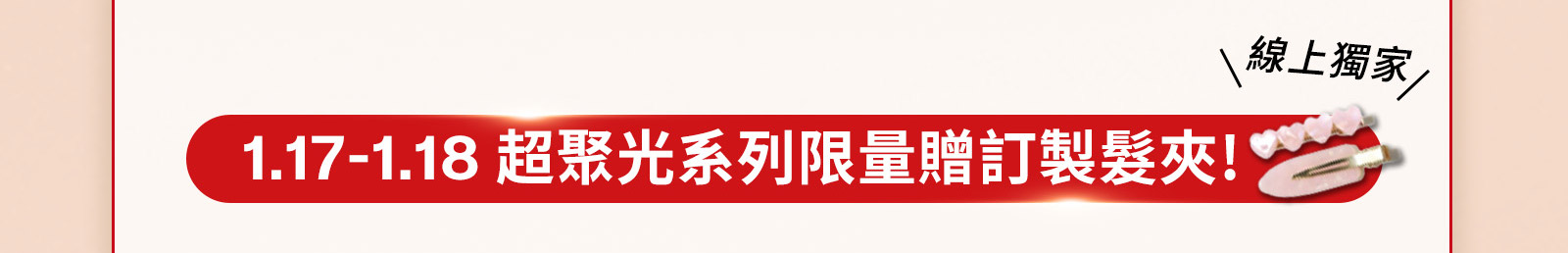 1.17-1.18 超聚光系列限量贈訂製髮夾!
